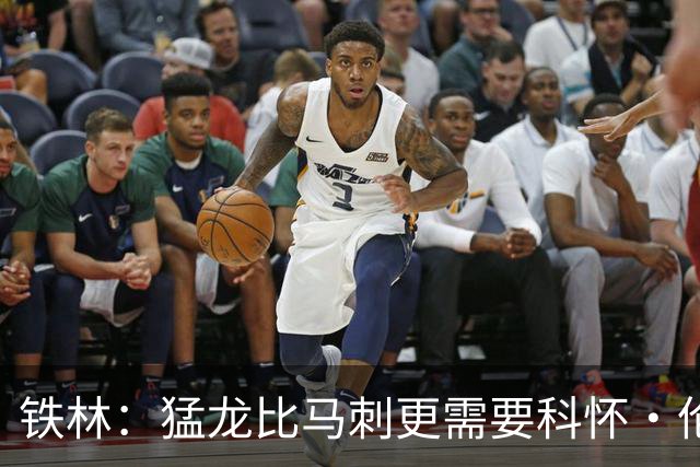 铁林：猛龙比马刺更需要科怀·伦纳德 快船想要年轻球员